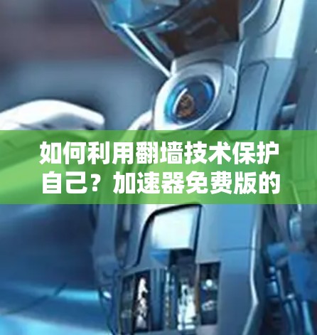 如何利用翻墙技术保护自己？加速器免费版的翻墙功能分析