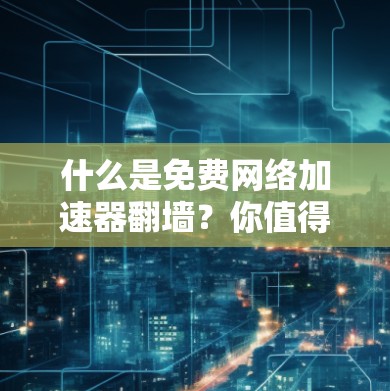 什么是免费网络加速器翻墙？你值得了解的网络加速技巧