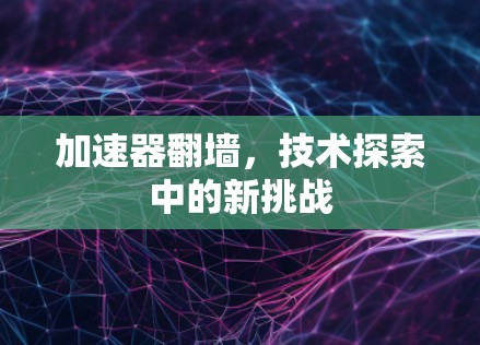 加速器翻墙，技术探索中的新挑战