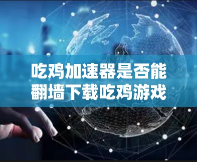 吃鸡加速器是否能翻墙下载吃鸡游戏，取决于具体的情况。以下是详细的分析