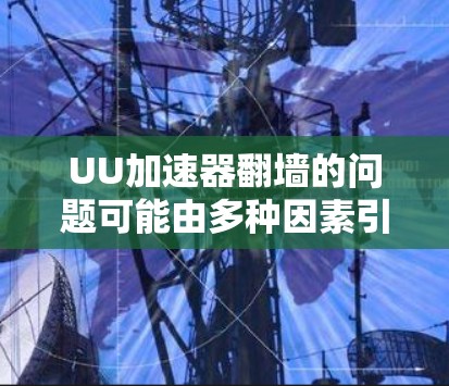 UU加速器翻墙的问题可能由多种因素引起，包括缓存过载、网络连接异常、防火墙设置以及缓存管理不当等。以下是解决这个问题的分步指南