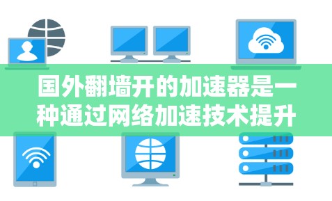 国外翻墙开的加速器是一种通过网络加速技术提升计算能力的开源工具。以下是对这一技术的详细介绍
