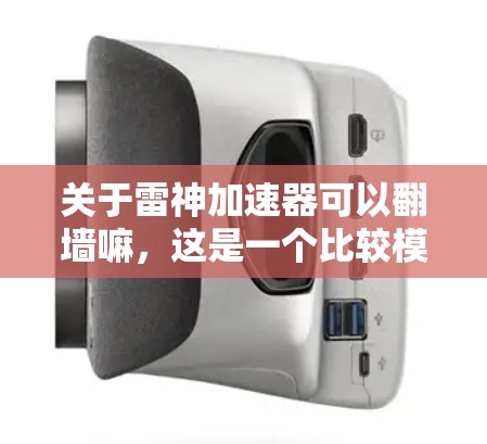 关于雷神加速器可以翻墙嘛，这是一个比较模糊的问题，因为翻墙通常指的是在网络传输中传输方向的问题，而雷神加速器是一个专门用于加速下载和移动应用的工具