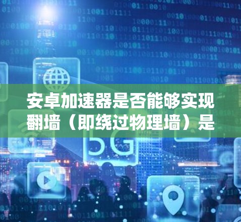 安卓加速器是否能够实现翻墙（即绕过物理墙）是一个复杂的问题，涉及多个因素。以下是对这个问题的分步解释