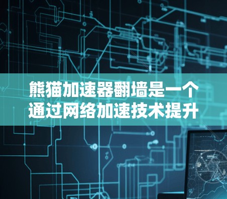 熊猫加速器翻墙是一个通过网络加速技术提升下载速度，并通过翻墙将设备移动至其他国家的网络来访问该国家网站的手段。以下是关于熊猫加速器翻墙的一些关键点