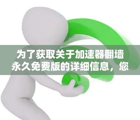为了获取关于加速器翻墙永久免费版的详细信息，您可以按照以下步骤进行
