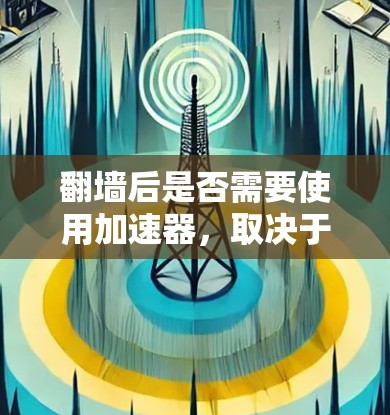 翻墙后是否需要使用加速器，取决于用户的具体需求和使用场景。以下是一些关键点来考虑