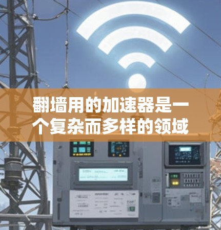 翻墙用的加速器是一个复杂而多样的领域，涉及技术、工具和自动化应用的结合。以下是一些常见的加速器及其功能，帮助您理解如何使用这些工具来翻墙或加速访问特定内容