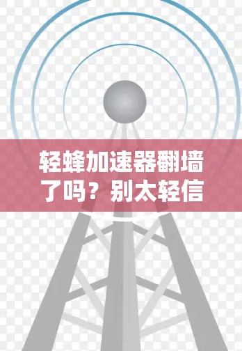 轻蜂加速器翻墙了吗？别太轻信这些工具！