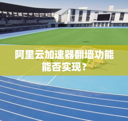 阿里云加速器翻墙功能能否实现？