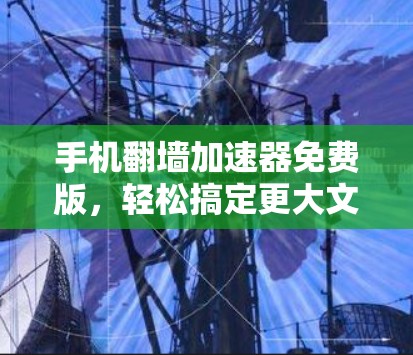手机翻墙加速器免费版，轻松搞定更大文件，提升手机性能！