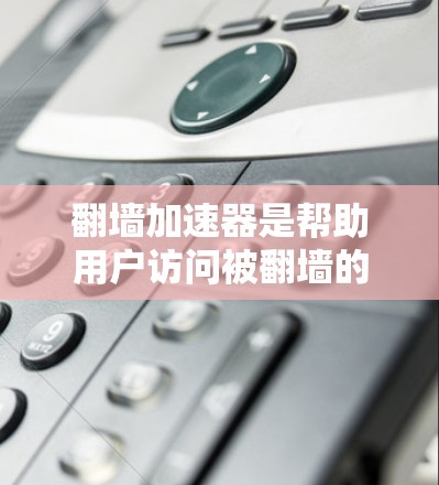 翻墙加速器是帮助用户访问被翻墙的网站的工具，通过将其URL转换为翻墙URL。以下是详细的步骤和信息，帮助您更好地使用翻墙加速器
