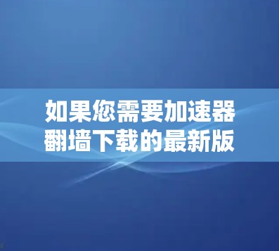如果您需要加速器翻墙下载的最新版本，以下是一些步骤和方法，您可以参考以下内容
