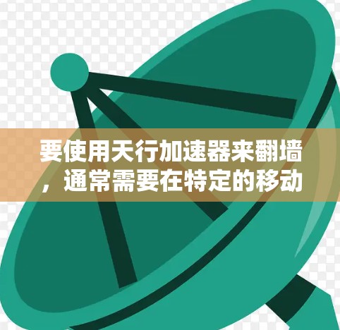 要使用天行加速器来翻墙，通常需要在特定的移动游戏（如天行或天行无双）中使用加速器，但这并不是翻墙的唯一方式。翻墙通常是通过设置加速器并使用特定的设备进行的。以下是基本步骤