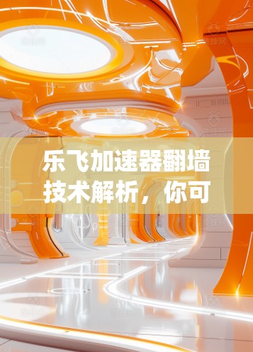 乐飞加速器翻墙技术解析，你可t escape it!