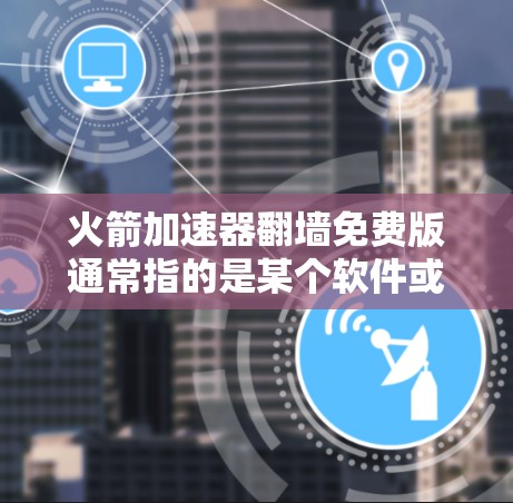 火箭加速器翻墙免费版通常指的是某个软件或工具，用于处理火箭加速器的问题，可能需要访问外部资源。以下是对该问题的详细分析和解决方案