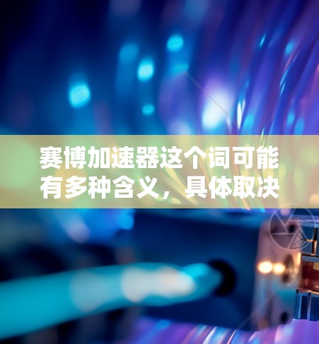 赛博加速器这个词可能有多种含义，具体取决于上下文。以下是对赛博加速器可能的解释和分析