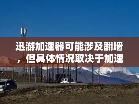 迅游加速器可能涉及翻墙，但具体情况取决于加速器的定义和功能。以下是对这一问题的详细分析