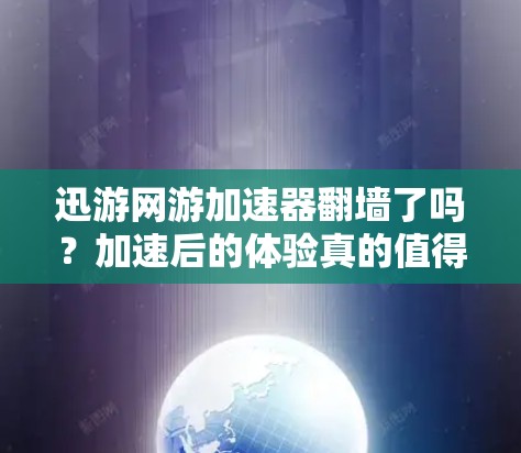 迅游网游加速器翻墙了吗？加速后的体验真的值得吗？
