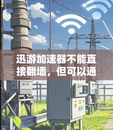 迅游加速器不能直接翻墙，但可以通过其他方式利用它来解决数据传输和保护的问题。迅游加速器主要用于提升移动应用的下载速度，而不是专为翻墙设计的工具。以下是对迅游加速器翻墙的可能性和建议的详细分析