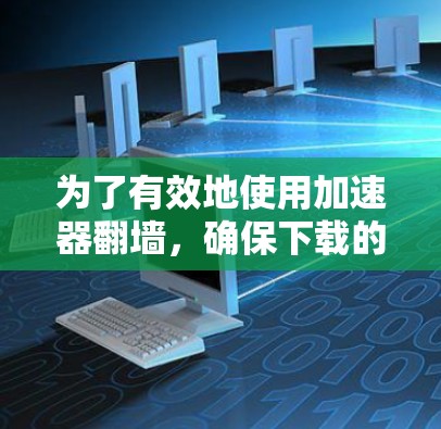 为了有效地使用加速器翻墙，确保下载的安全性和不受恶意软件侵扰，以下是一个清晰的指南