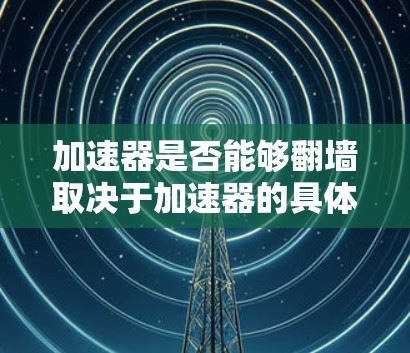 加速器是否能够翻墙取决于加速器的具体功能和可靠性。以下是对这一问题的分步解释和总结