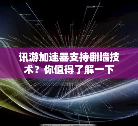 讯游加速器支持翻墙技术？你值得了解一下