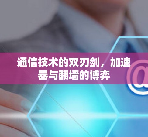 通信技术的双刃剑，加速器与翻墙的博弈