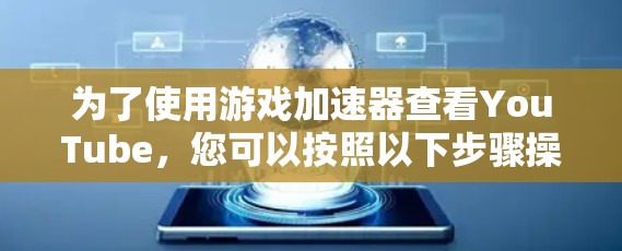 为了使用游戏加速器查看YouTube，您可以按照以下步骤操作