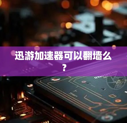 迅游加速器可以翻墙么？
