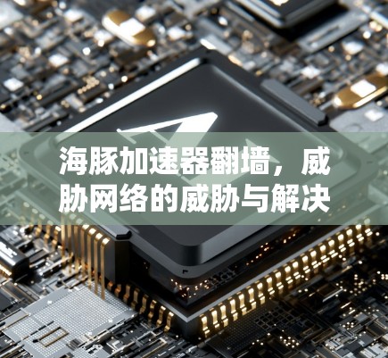 海豚加速器翻墙，威胁网络的威胁与解决方案