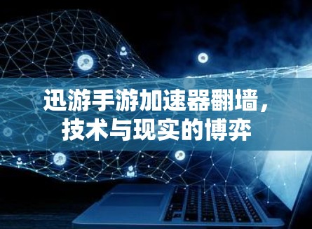 迅游手游加速器翻墙，技术与现实的博弈