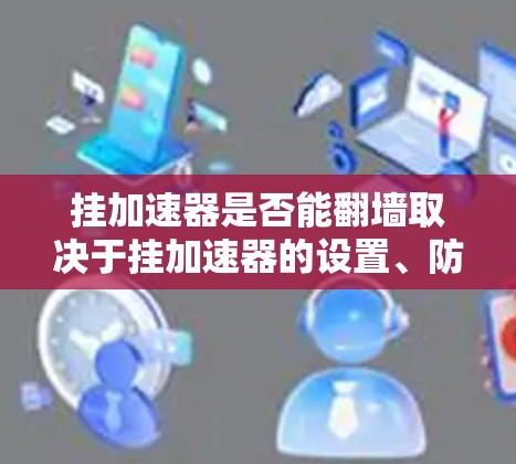挂加速器是否能翻墙取决于挂加速器的设置、防火墙或VPN的配置以及网络服务器的地理位置。以下是详细的分析