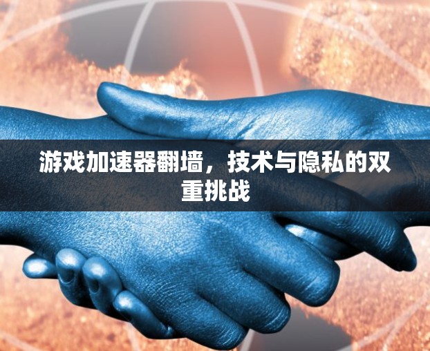 游戏加速器翻墙，技术与隐私的双重挑战