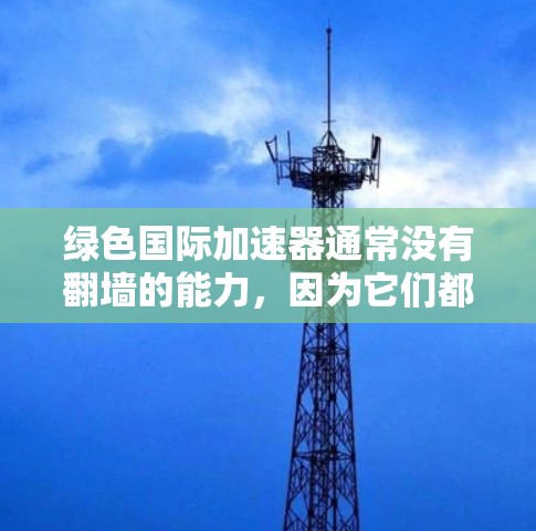 绿色国际加速器通常没有翻墙的能力，因为它们都是基于收费或支付费用来连接中国和国际市场的，本身不具备翻墙的便利性。翻墙是互联网安全的严重问题，需要合法的互联网服务来保障用户信息的安全和隐私