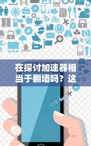 在探讨加速器相当于翻墙吗？这个问题时，我们可以从多个角度进行分析