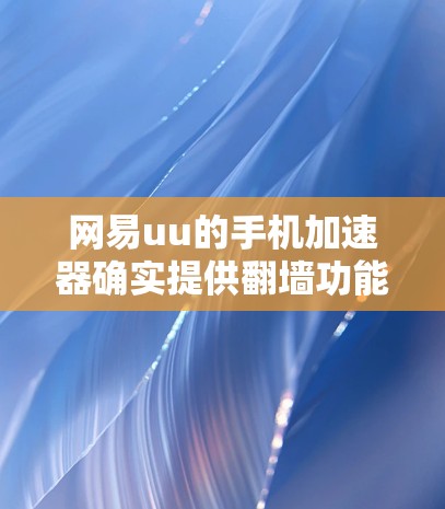 网易uu的手机加速器确实提供翻墙功能，但使用前需谨慎操作，确保设备安全和选择可靠的加速器。以下是详细的步骤和注意事项
