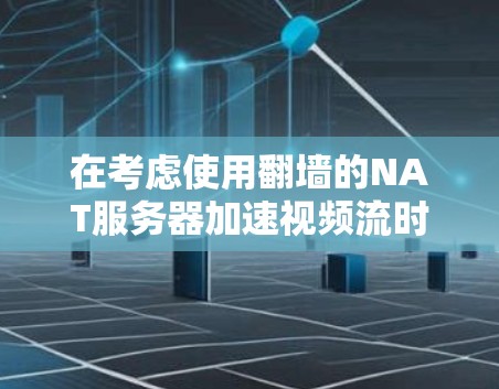 在考虑使用翻墙的NAT服务器加速视频流时，以下是一些关键点和推荐