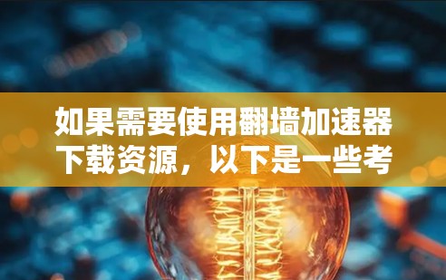 如果需要使用翻墙加速器下载资源，以下是一些考虑因素和建议
