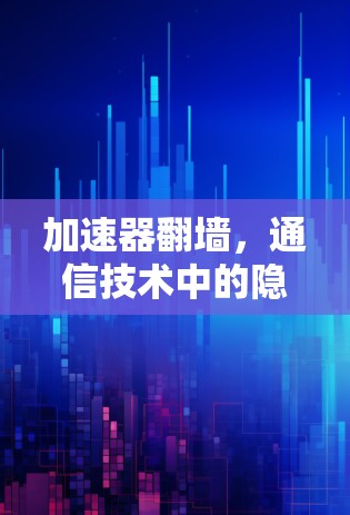 加速器翻墙，通信技术中的隐藏威胁