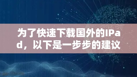 为了快速下载国外的IPad，以下是一步步的建议