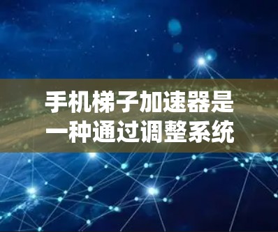 手机梯子加速器是一种通过调整系统设置和应用配置来提升手机性能的工具，适用于多种手机品牌和型号。以下是对梯子加速器的详细说明