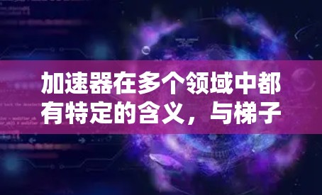 加速器在多个领域中都有特定的含义，与梯子在某些领域的应用有相似之处，但具体含义和应用方式有所不同。以下是对加速器和梯子在不同领域的详细分析