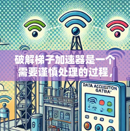 破解梯子加速器是一个需要谨慎处理的过程，以下是详细的步骤指南