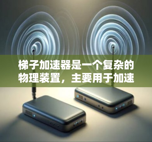 梯子加速器是一个复杂的物理装置，主要用于加速梯子的运动或结构。它通常由坚硬的材料制成，可能需要特定的参数和设备来实现其功能。以下是关于梯子加速器的详细说明