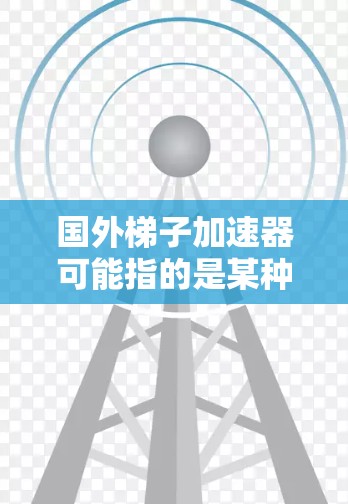 国外梯子加速器可能指的是某种技术或工具，在不同的领域中被翻译或翻译为梯子加速器，但具体含义可能因不同背景而有所不同。以下是一些可能的解释和应用场景