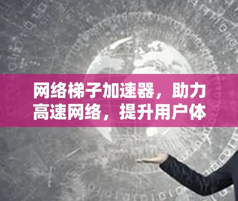 网络梯子加速器，助力高速网络，提升用户体验
