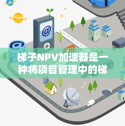 梯子NPV加速器是一种将项目管理中的梯子结构与净现值（NPV）计算相结合的方法，旨在提高NPV计算的效率和准确性。以下是对其的详细总结