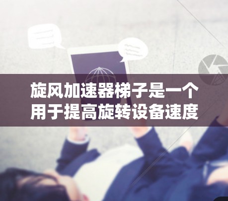 旋风加速器梯子是一个用于提高旋转设备速度的工业装置，其核心结构由多个旋转部件和气力耦合系统组成。以下是其关键组成部分和功能