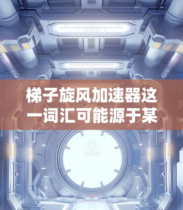 梯子旋风加速器这一词汇可能源于某种比喻或科技概念，具体含义可能因上下文而异。以下是一些可能的解释和含义